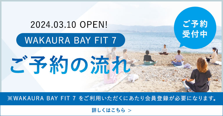 ご予約受付中 / 2024.03.10 OPEN! WAKAURA BAY FIT 7 ご予約の流れ / ※WAKAURA BAY FIT 7 をご利用いただくにあたり会員登録が必要になります。 詳しくはこちら